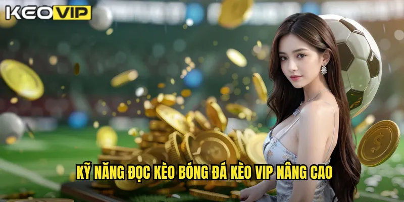 Kỹ năng đọc kèo bóng đá Kèo vip nâng cao